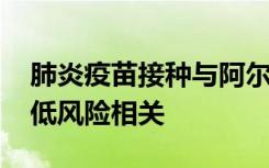 肺炎疫苗接种与阿尔茨海默氏 症痴呆症的较低风险相关