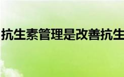 抗生素管理是改善抗生素使用的关键支柱之一