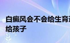 白癜风会不会给生育造成影响以及会不会遗传给孩子