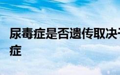 尿毒症是否遗传取决于是什么原因导致的尿毒症