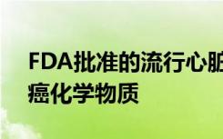 FDA批准的流行心脏药被发现含有致命的致癌化学物质