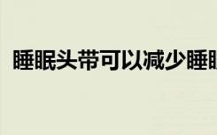 睡眠头带可以减少睡眠时间使休息更有效率