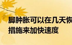 脚肿胀可以在几天恢复 但是您可以采取一些措施来加快速度