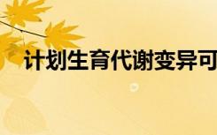 计划生育代谢变异可以解释一些意外怀孕