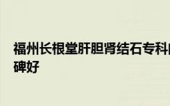 福州长根堂肝胆肾结石专科门诊部口碑怎么样？精确诊疗口碑好