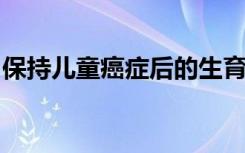 保持儿童癌症后的生育能力是一个真正的目标