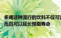 多喝这种流行的饮料不仅可以帮助您降低患某些癌症的风险 而且可以延长预期寿命