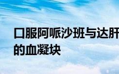 口服阿哌沙班与达肝素一样 可治疗癌症相关的血凝块