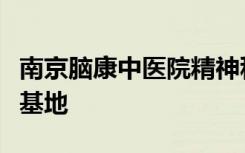 南京脑康中医院精神科怎么样？三甲名医会诊基地