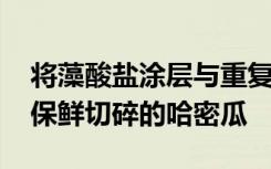 将藻酸盐涂层与重复脉冲光处理相结合 可以保鲜切碎的哈密瓜