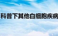 科普下其他白细胞疾病及其诊断知识点测试题