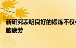 新研究表明良好的锻炼不仅会使您的身体疲劳还会使您的大脑疲劳