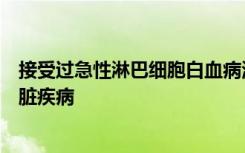 接受过急性淋巴细胞白血病治疗的儿童可能长大后会患有心脏疾病