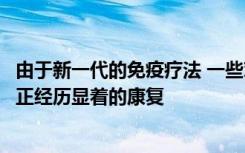 由于新一代的免疫疗法 一些对传统药物没有反应的患者现在正经历显着的康复