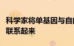 科学家将单基因与自闭症谱系障碍的某些病例联系起来