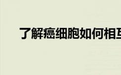 了解癌细胞如何相互作用和协作以转移