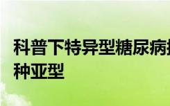 科普下特异型糖尿病按病因和发病机制分为几种亚型