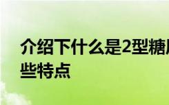 介绍下什么是2型糖尿病呢？2型糖尿病有哪些特点