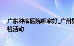 广东肿瘤医院哪家好_广州复大：“为群众送温暖”免费体检活动