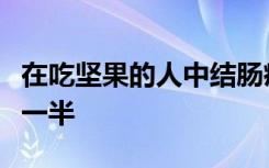 在吃坚果的人中结肠癌复发的几率几乎减少了一半