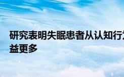 研究表明失眠患者从认知行为疗法中受益比从药物治疗中受益更多