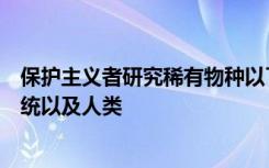 保护主义者研究稀有物种以了解生物多样性如何保护生态系统以及人类