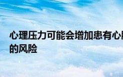 心理压力可能会增加患有心脏病的女性发生严重心血管事件的风险