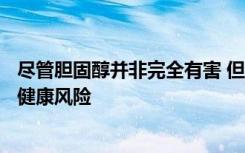 尽管胆固醇并非完全有害 但高水平的LDL胆固醇会增加你的健康风险