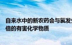 自来水中的新农药会与氯发生反应 生成毒性比普通氯高300倍的有害化学物质