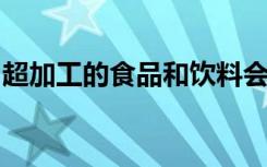 超加工的食品和饮料会增加患病和早逝的风险