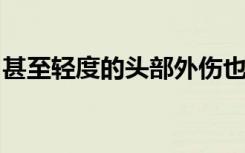 甚至轻度的头部外伤也会破坏大脑的保护屏障