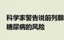 科学家警告说前列腺药物可能会增加患上2型糖尿病的风险