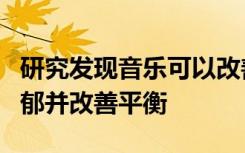 研究发现音乐可以改善老年人的情绪并减轻抑郁并改善平衡