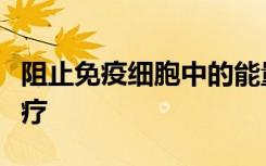 阻止免疫细胞中的能量产生有助于肿瘤逃脱治疗