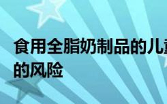 食用全脂奶制品的儿童不会出现肥胖或心脏病的风险