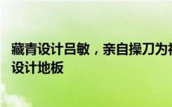 藏青设计吕敏，亲自操刀为初木打造高端奢华定制L＆V系列设计地板