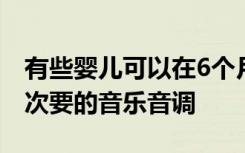 有些婴儿可以在6个月时识别出主要的音乐和次要的音乐音调