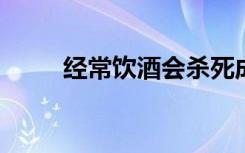 经常饮酒会杀死成年人的新脑细胞