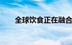 全球饮食正在融合带来了好处和问题