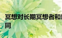 冥想对长期冥想者和新手的大脑网络的影响不同