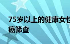 75岁以上的健康女性可能无法继续进行乳腺癌筛查