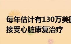 每年估计有130万美国心脏病患者可能有资格接受心脏康复治疗