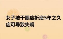 女子被干眼症折磨5年之久，爱尔眼科专家介绍：严重干眼症可导致失明