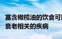 富含橄榄油的饮食可以延长寿命和帮助减轻与衰老相关的疾病