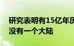 研究表明有15亿年历史的地球到处都有水但没有一个大陆