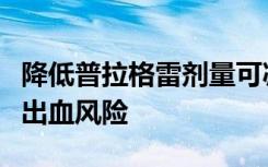 降低普拉格雷剂量可减轻低体重或老年患者的出血风险