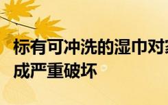 标有可冲洗的湿巾对家用管道和市政下水道造成严重破坏