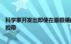 科学家开发出即使在最极端的温度下也能保持其粘性的新型胶带