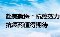 赴美就医：抗癌效力提高30倍！全新“广谱”抗癌药值得期待