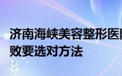 济南海峡美容整形医院：割双眼皮避免整形失败要选对方法